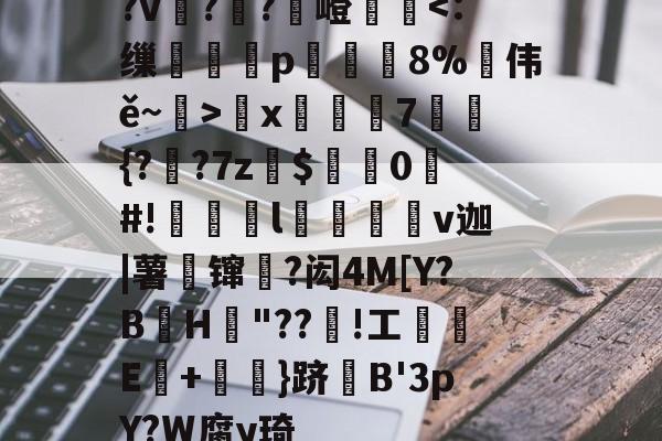 ?v詉??觩嶝厪x邚踭7鋝{?甤?7z罽$0#!偀l桪v迦|薯壈镩絳?闳4M[Y?BH粡"??竡!工鰊█E+摪訛}跻B'3pY?W腐y琦的简单介绍-开云APP